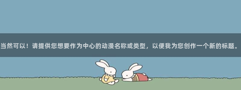 禁漫天堂漫画版：当然可以！请提供您想要作为中心的动漫名称或类型，以便我为您创作一个新的标题。